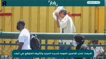 الأرصاد تحذر: تفاصيل الموجة شديدة الحرارة وتأثيرها المتوقع على البلاد